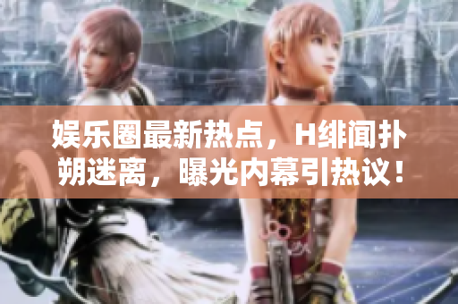 娱乐圈最新热点，H绯闻扑朔迷离，曝光内幕引热议！