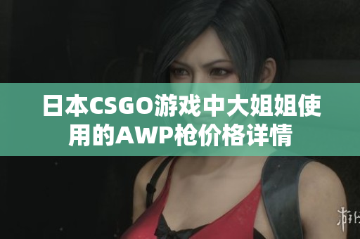 日本CSGO游戏中大姐姐使用的AWP枪价格详情