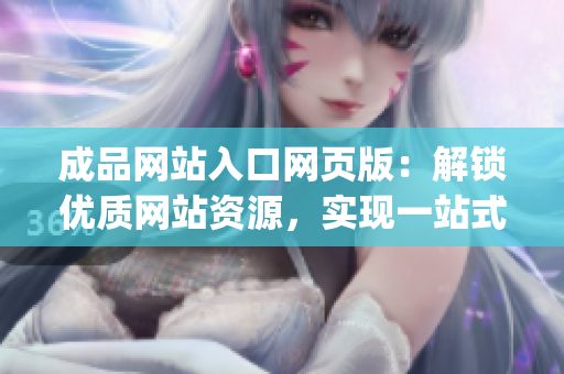 成品网站入口网页版：解锁优质网站资源，实现一站式浏览需求(1)