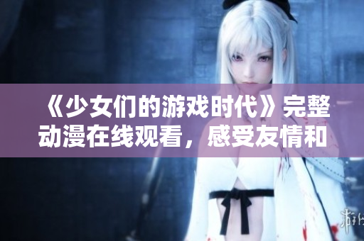 《少女们的游戏时代》完整动漫在线观看，感受友情和勇气的力量