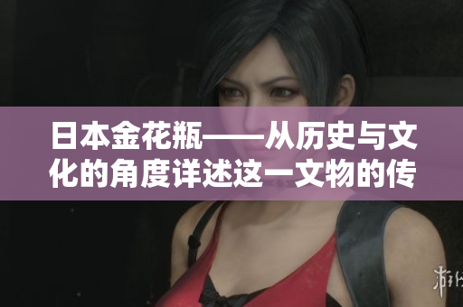 日本金花瓶——从历史与文化的角度详述这一文物的传奇