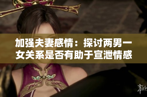 加强夫妻感情：探讨两男一女关系是否有助于宣泄情感