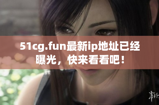 51cg.fun最新ip地址已经曝光，快来看看吧！