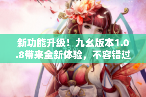 新功能升级！九幺版本1.0.8带来全新体验，不容错过