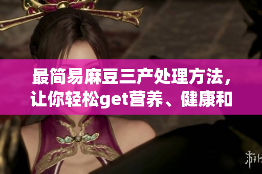 最简易麻豆三产处理方法，让你轻松get营养、健康和美味