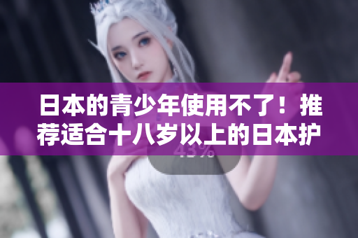 日本的青少年使用不了！推荐适合十八岁以上的日本护肤品！