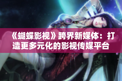 《蝴蝶影视》跨界新媒体：打造更多元化的影视传媒平台