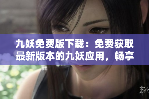 九妖免费版下载：免费获取最新版本的九妖应用，畅享高速下载体验