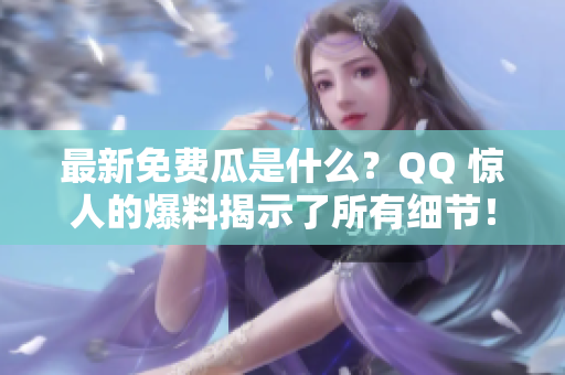 最新免费瓜是什么？QQ 惊人的爆料揭示了所有细节！