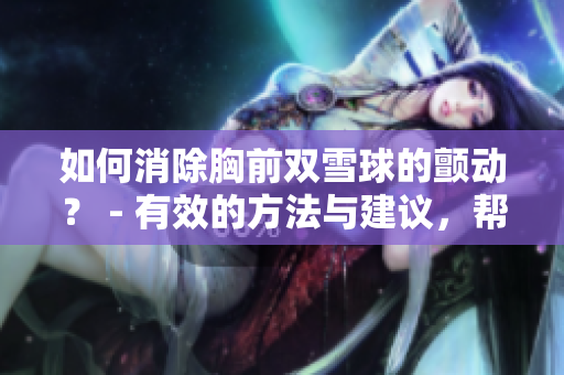 如何消除胸前双雪球的颤动？ - 有效的方法与建议，帮你消除尴尬