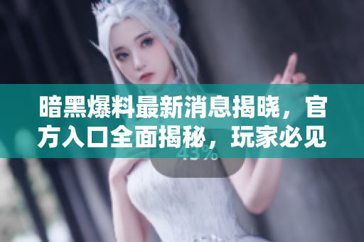 暗黑爆料最新消息揭晓，官方入口全面揭秘，玩家必见！