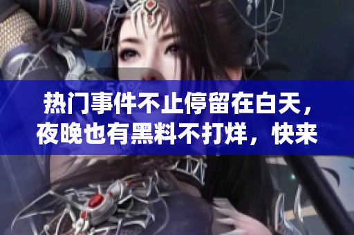 热门事件不止停留在白天，夜晚也有黑料不打烊，快来围观！(1)