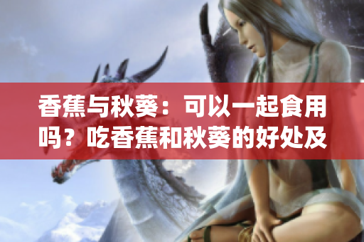 香蕉与秋葵：可以一起食用吗？吃香蕉和秋葵的好处及禁忌？(1)