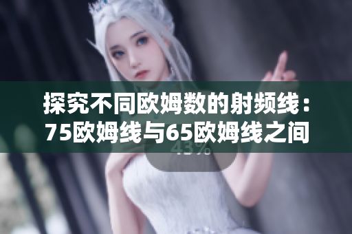 探究不同欧姆数的射频线：75欧姆线与65欧姆线之间的区别