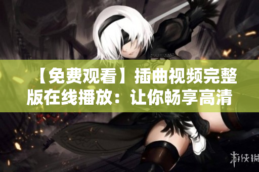 【免费观看】插曲视频完整版在线播放：让你畅享高清音乐之旅！