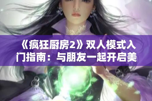 《疯狂厨房2》双人模式入门指南：与朋友一起开启美食旅程！