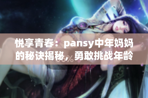 悦享青春：pansy中年妈妈的秘诀揭秘，勇敢挑战年龄的女性力量