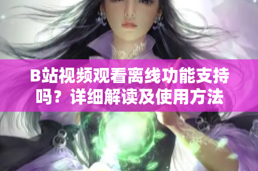 B站视频观看离线功能支持吗？详细解读及使用方法