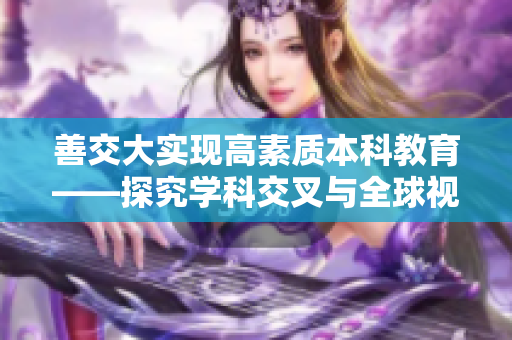 善交大实现高素质本科教育——探究学科交叉与全球视野的融合