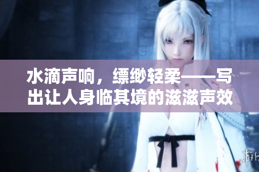 水滴声响，缥缈轻柔——写出让人身临其境的滋滋声效