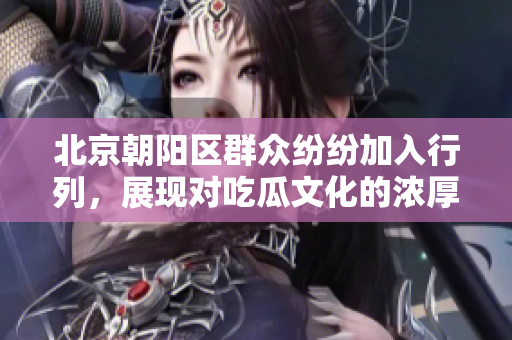 北京朝阳区群众纷纷加入行列，展现对吃瓜文化的浓厚兴趣