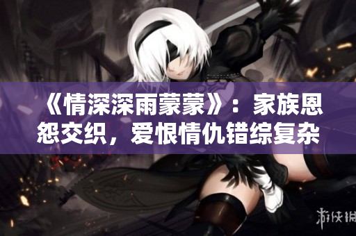 《情深深雨蒙蒙》：家族恩怨交织，爱恨情仇错综复杂