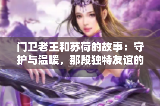 门卫老王和苏荷的故事：守护与温暖，那段独特友谊的回忆