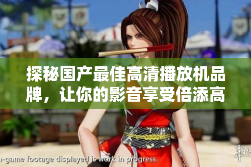 探秘国产最佳高清播放机品牌，让你的影音享受倍添高品质体验!