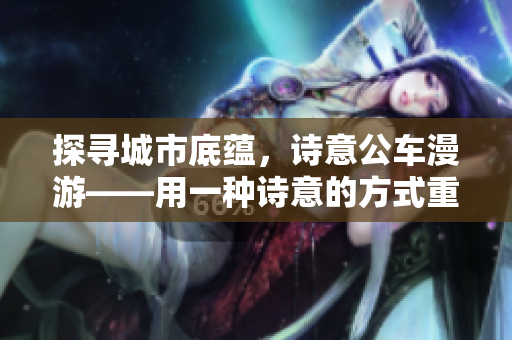 探寻城市底蕴，诗意公车漫游——用一种诗意的方式重新认识城市