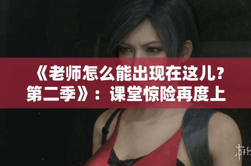 《老师怎么能出现在这儿？第二季》：课堂惊险再度上演