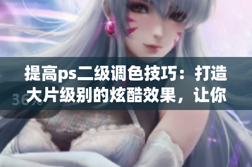 提高ps二级调色技巧：打造大片级别的炫酷效果，让你的照片更有看点