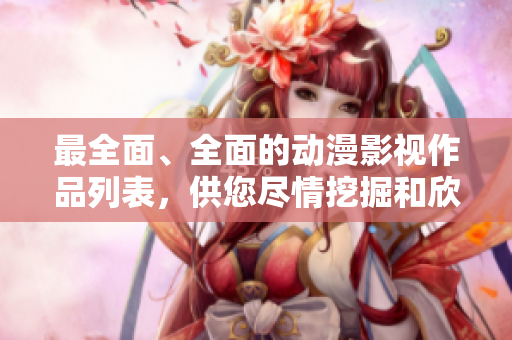 最全面、全面的动漫影视作品列表，供您尽情挖掘和欣赏！