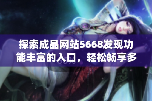 探索成品网站5668发现功能丰富的入口，轻松畅享多元化体验(1)