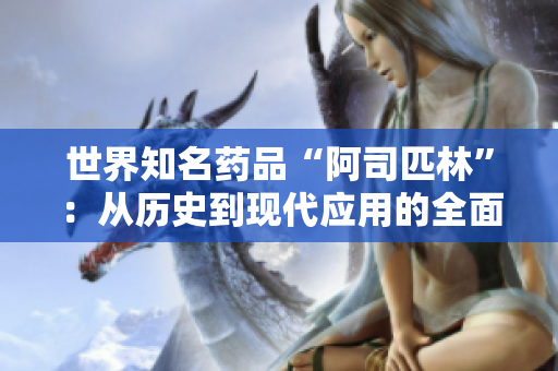 世界知名药品“阿司匹林”：从历史到现代应用的全面解读
