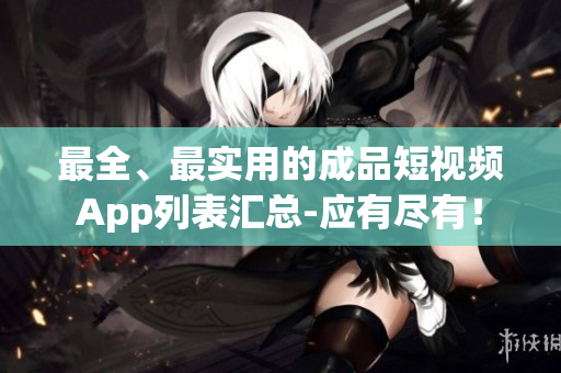 最全、最实用的成品短视频App列表汇总-应有尽有！