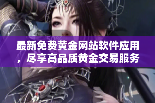 最新免费黄金网站软件应用，尽享高品质黄金交易服务