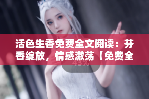 活色生香免费全文阅读：芬香绽放，情感激荡【免费全文阅读】