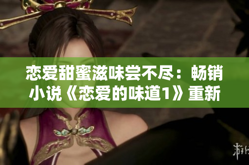 恋爱甜蜜滋味尝不尽：畅销小说《恋爱的味道1》重新热销