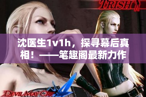 沈医生1v1h，探寻幕后真相！——笔趣阁最新力作