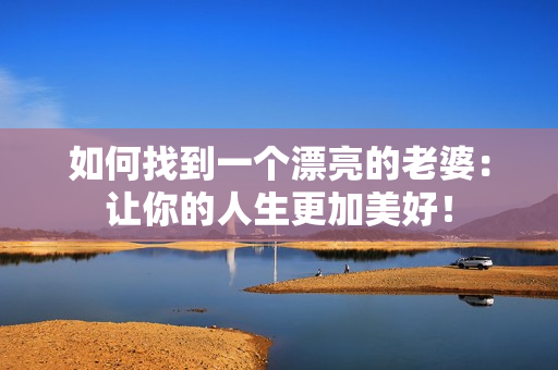 如何找到一个漂亮的老婆：让你的人生更加美好！