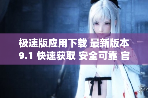 极速版应用下载 最新版本9.1 快速获取 安全可靠 官方推荐(1)