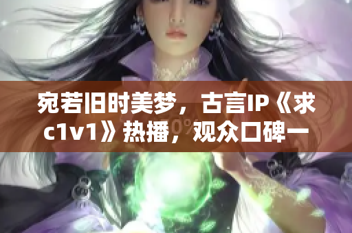 宛若旧时美梦，古言IP《求c1v1》热播，观众口碑一致赞誉