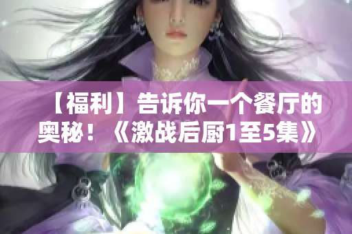 【福利】告诉你一个餐厅的奥秘！《激战后厨1至5集》揭秘厨师私房菜！