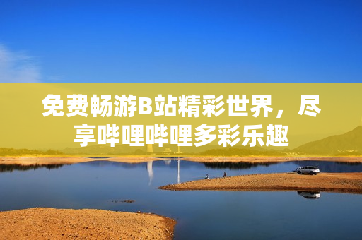 免费畅游B站精彩世界，尽享哔哩哔哩多彩乐趣