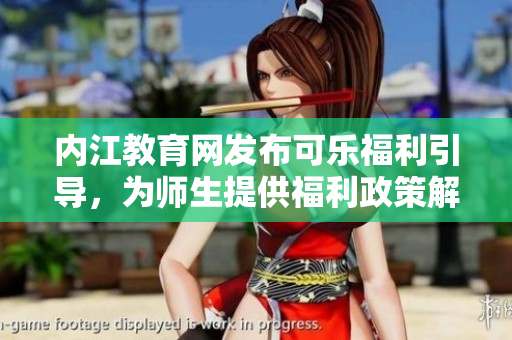 内江教育网发布可乐福利引导，为师生提供福利政策解读及指导