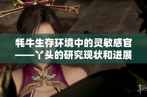 牦牛生存环境中的灵敏感官——丫头的研究现状和进展