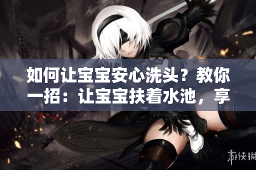如何让宝宝安心洗头？教你一招：让宝宝扶着水池，享受愉悦的洗头体验！