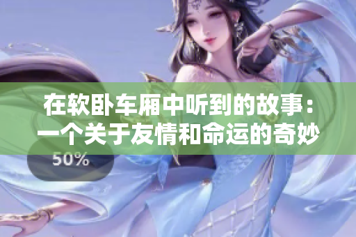 在软卧车厢中听到的故事：一个关于友情和命运的奇妙旅程