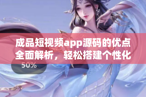 成品短视频app源码的优点全面解析，轻松搭建个性化视频应用(1)