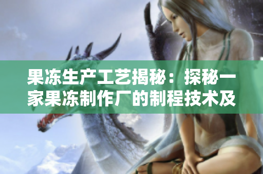 果冻生产工艺揭秘：探秘一家果冻制作厂的制程技术及生产流程